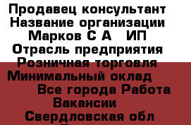 Продавец-консультант › Название организации ­ Марков С.А., ИП › Отрасль предприятия ­ Розничная торговля › Минимальный оклад ­ 11 000 - Все города Работа » Вакансии   . Свердловская обл.,Лесной г.